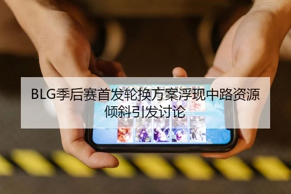 BLG季后赛首发轮换方案浮现中路资源倾斜引发讨论